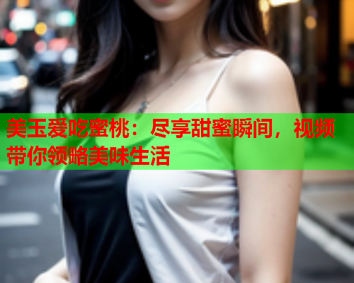 美玉爱吃蜜桃：尽享甜蜜瞬间，视频带你领略美味生活