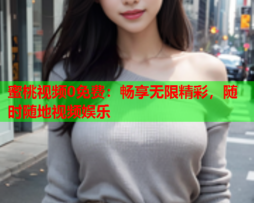 蜜桃视频0免费：畅享无限精彩，随时随地视频娱乐