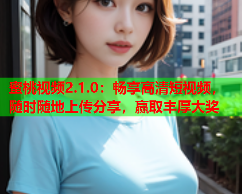 蜜桃视频2.1.0：畅享高清短视频，随时随地上传分享，赢取丰厚大奖