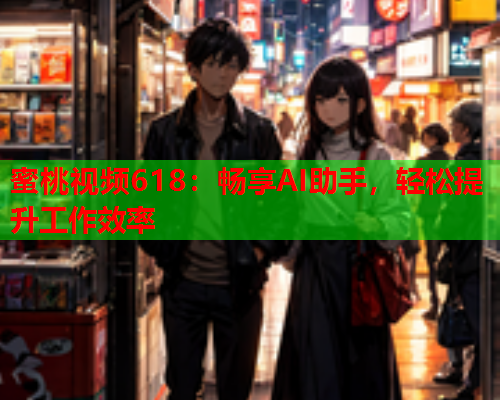 蜜桃视频618：畅享AI助手，轻松提升工作效率