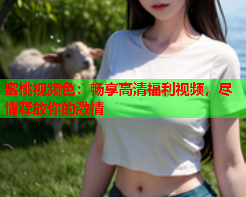 蜜桃视频色：畅享高清福利视频，尽情释放你的激情