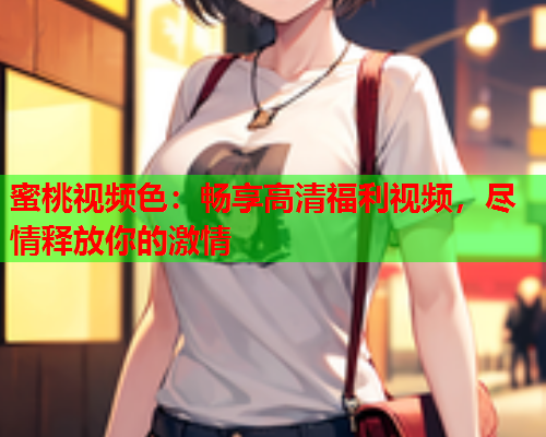 蜜桃视频色：畅享高清福利视频，尽情释放你的激情